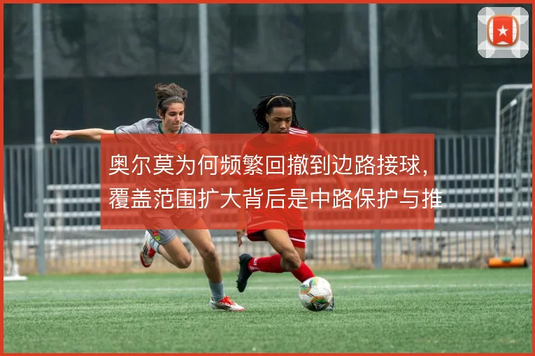 奥尔莫为何频繁回撤到边路接球，覆盖范围扩大背后是中路保护与推进权衡