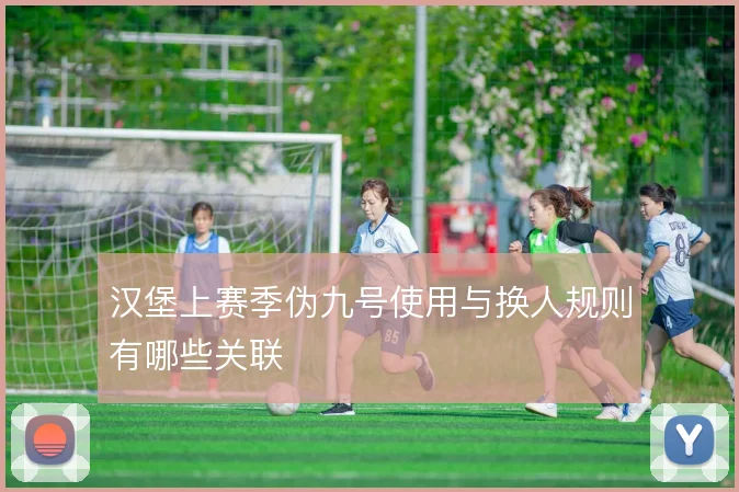 汉堡上赛季伪九号使用与换人规则有哪些关联