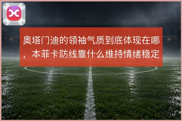 奥塔门迪的领袖气质到底体现在哪，本菲卡防线靠什么维持情绪稳定