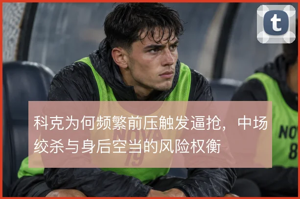 科克为何频繁前压触发逼抢，中场绞杀与身后空当的风险权衡
