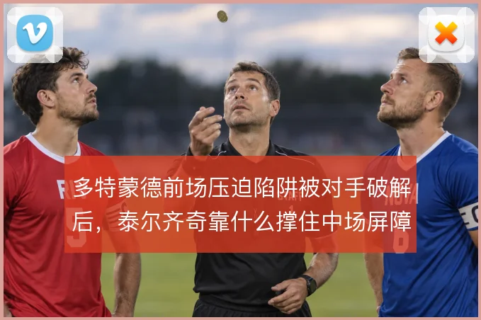 多特蒙德前场压迫陷阱被对手破解后，泰尔齐奇靠什么撑住中场屏障