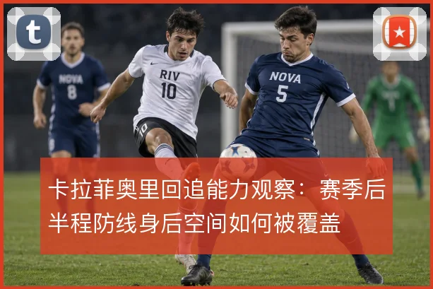 卡拉菲奥里回追能力观察：赛季后半程防线身后空间如何被覆盖