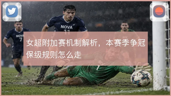 女超附加赛机制解析，本赛季争冠保级规则怎么走