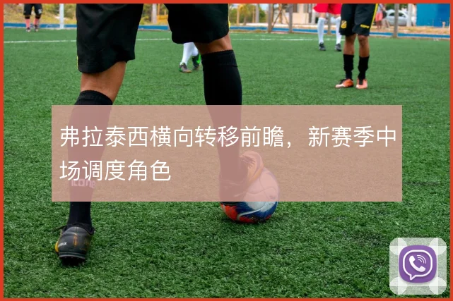 弗拉泰西横向转移前瞻,新赛季中场调度角色