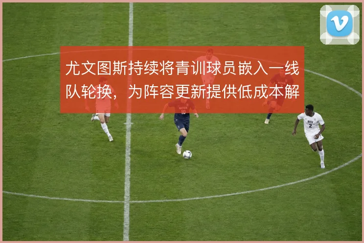 尤文图斯持续将青训球员嵌入一线队轮换，为阵容更新提供低成本解法