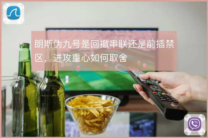 朗斯伪九号是回撤串联还是前插禁区,进攻重心如何取舍