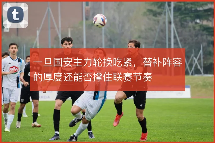 一旦国安主力轮换吃紧，替补阵容的厚度还能否撑住联赛节奏