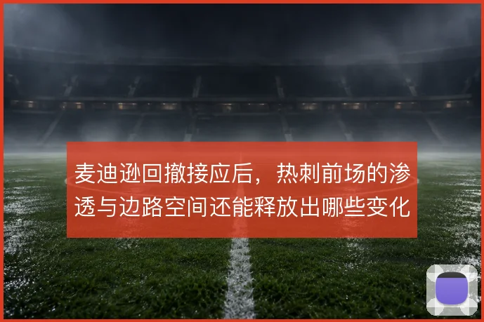 麦迪逊回撤接应后,热刺前场的渗透与边路空间还能释放出哪些变化