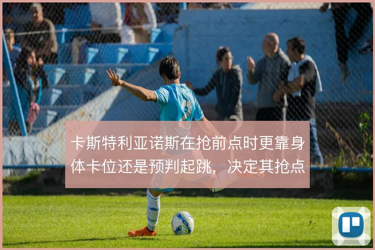 卡斯特利亚诺斯在抢前点时更靠身体卡位还是预判起跳,决定其抢点成功率