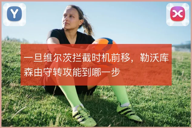 一旦维尔茨拦截时机前移,勒沃库森由守转攻能到哪一步