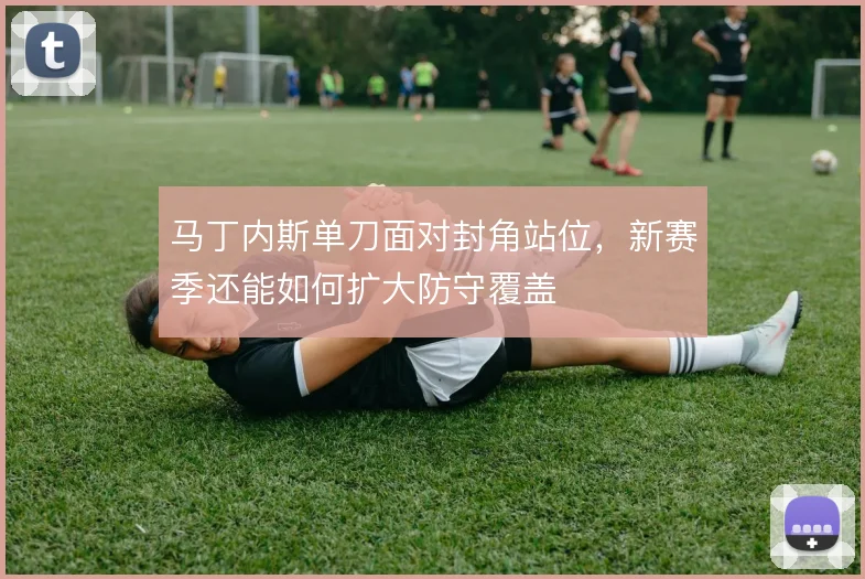 马丁内斯单刀面对封角站位,新赛季还能如何扩大防守覆盖