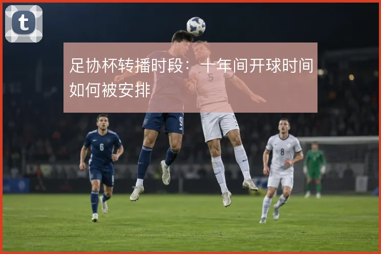 足协杯转播时段:十年间开球时间如何被安排