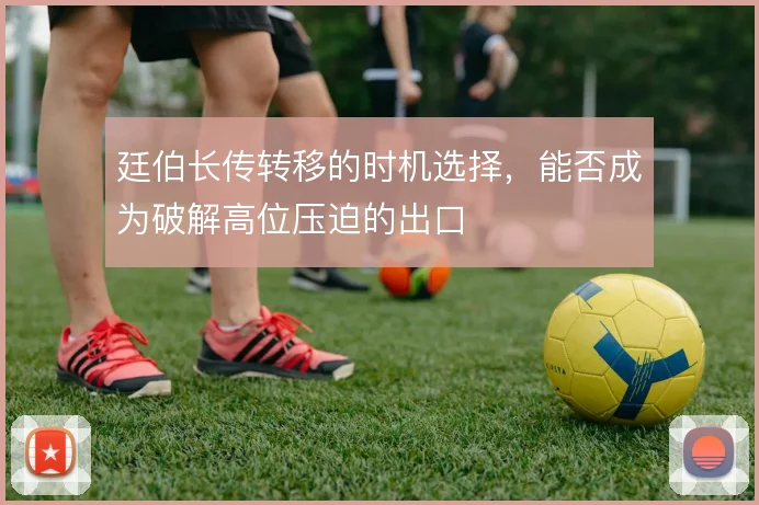 廷伯长传转移的时机选择,能否成为破解高位压迫的出口