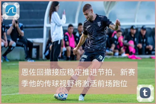 恩佐回撤接应稳定推进节拍，新赛季他的传球视野将激活前场跑位