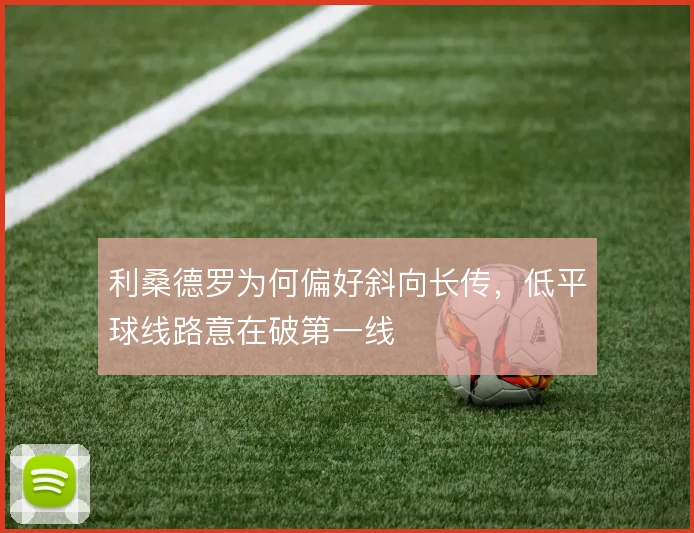利桑德罗为何偏好斜向长传，低平球线路意在破第一线