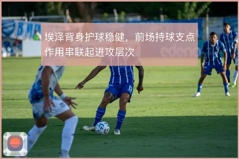埃泽背身护球稳健，前场持球支点作用串联起进攻层次