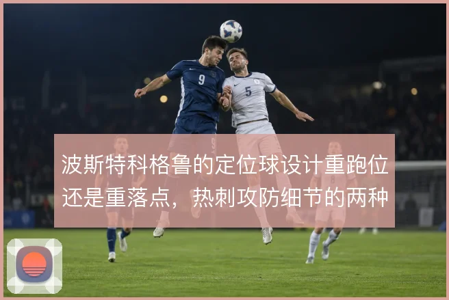 波斯特科格鲁的定位球设计重跑位还是重落点，热刺攻防细节的两种思路