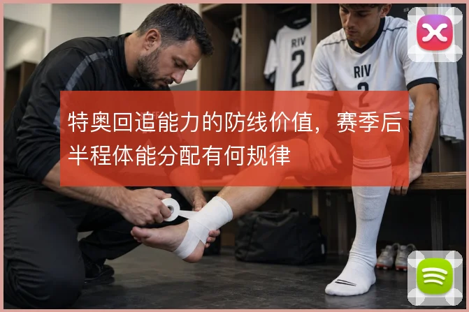 特奥回追能力的防线价值,赛季后半程体能分配有何规律