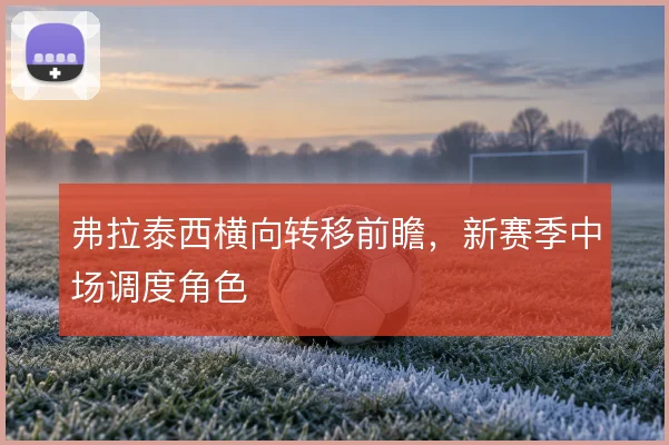 弗拉泰西横向转移前瞻，新赛季中场调度角色