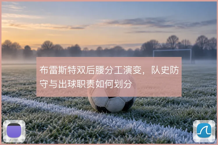 布雷斯特双后腰分工演变，队史防守与出球职责如何划分
