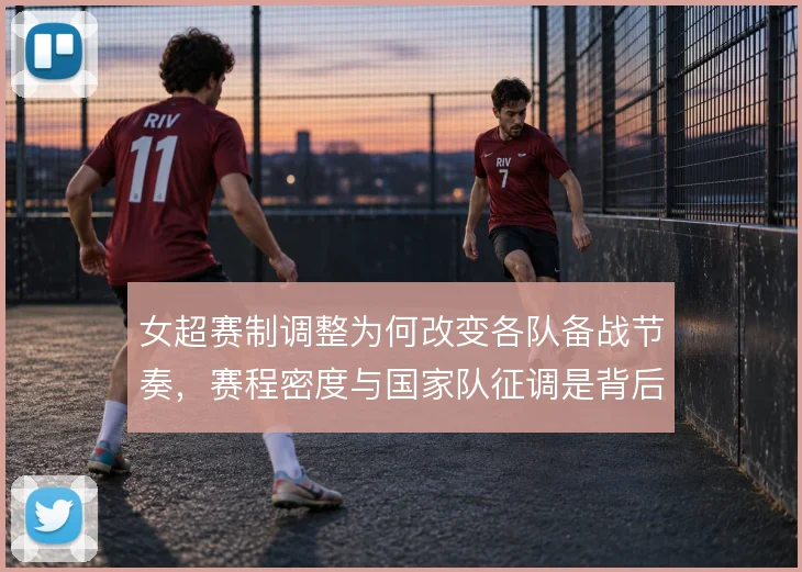 女超赛制调整为何改变各队备战节奏，赛程密度与国家队征调是背后考量