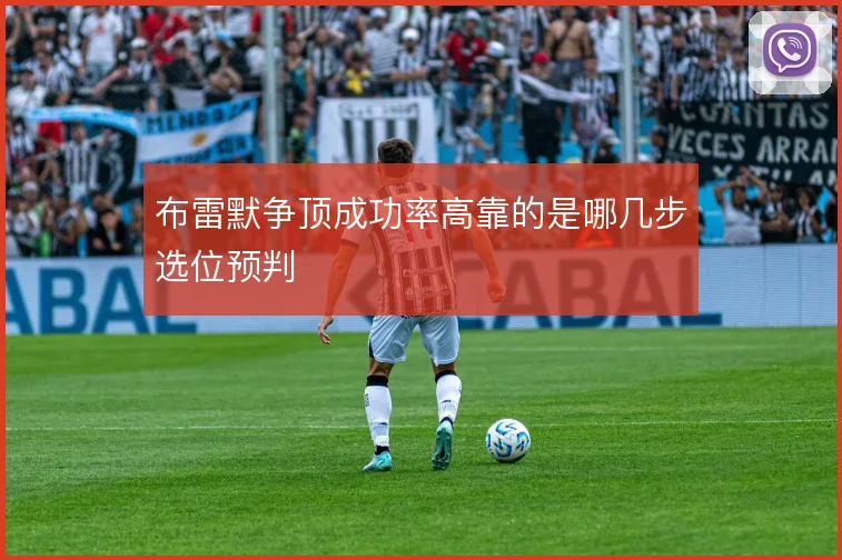 布雷默争顶成功率高靠的是哪几步选位预判