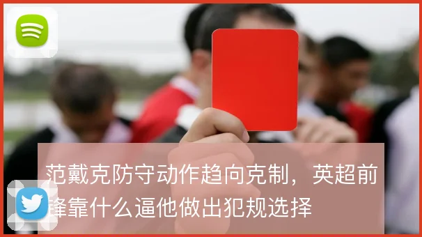 范戴克防守动作趋向克制，英超前锋靠什么逼他做出犯规选择