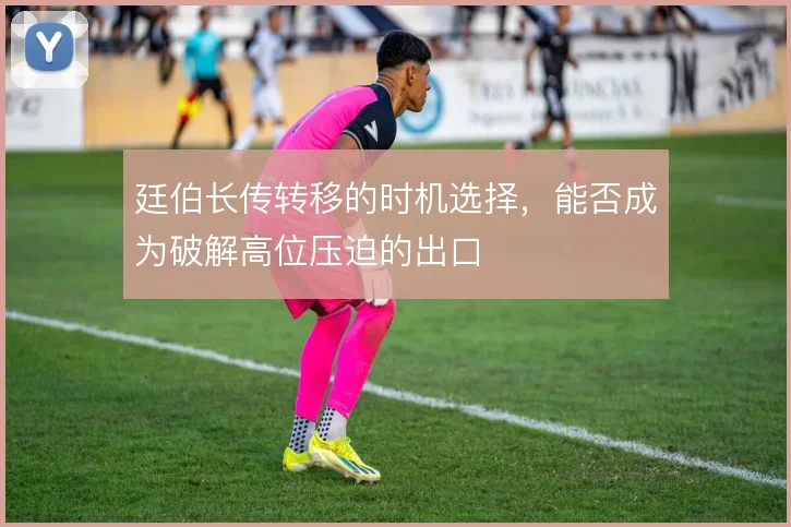 廷伯长传转移的时机选择,能否成为破解高位压迫的出口