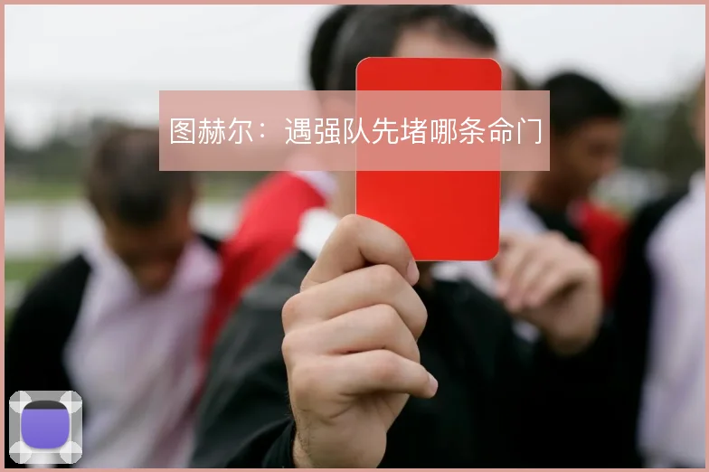 图赫尔：遇强队先堵哪条命门