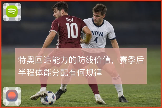 特奥回追能力的防线价值，赛季后半程体能分配有何规律