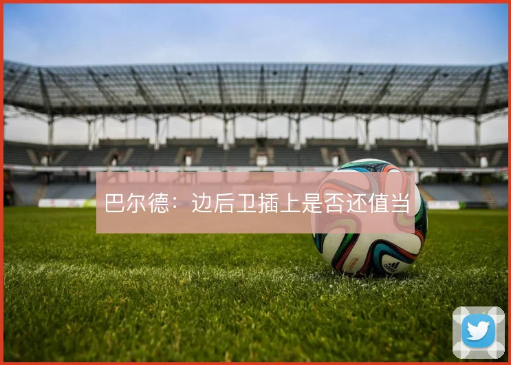 巴尔德：边后卫插上是否还值当