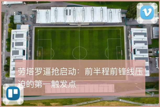 劳塔罗逼抢启动：前半程前锋线压迫的第一触发点