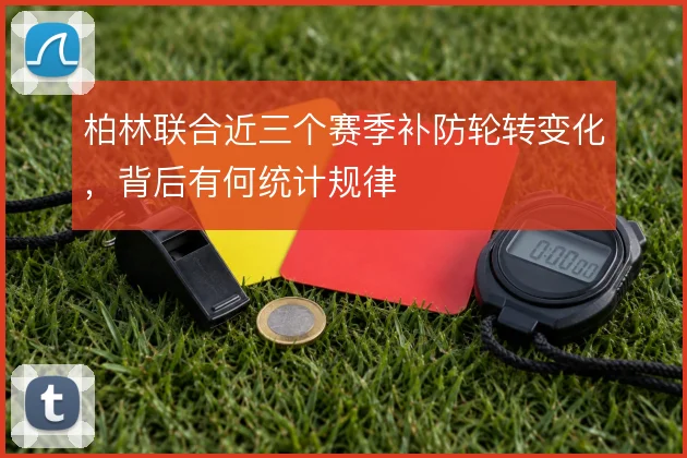 柏林联合近三个赛季补防轮转变化，背后有何统计规律