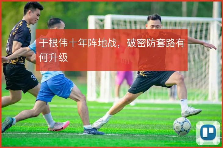 于根伟十年阵地战，破密防套路有何升级
