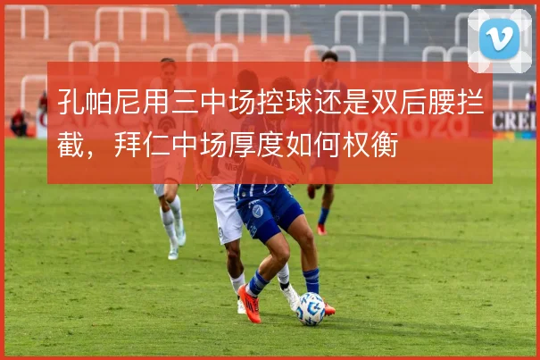 孔帕尼用三中场控球还是双后腰拦截,拜仁中场厚度如何权衡