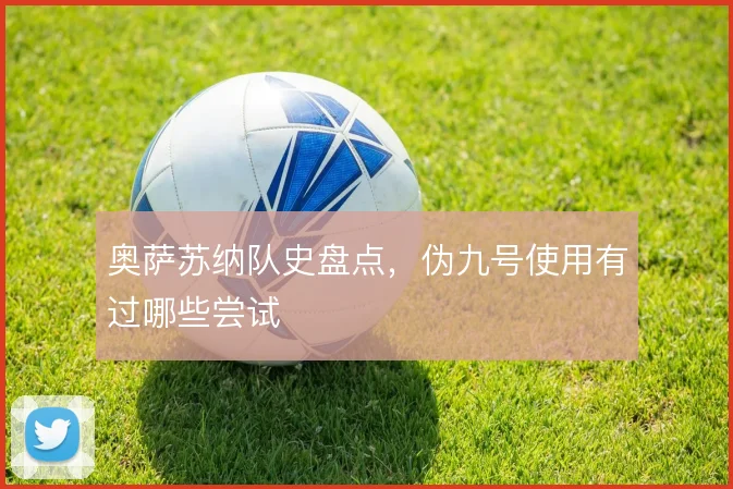 奥萨苏纳队史盘点，伪九号使用有过哪些尝试