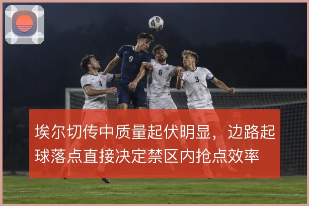 埃尔切传中质量起伏明显,边路起球落点直接决定禁区内抢点效率