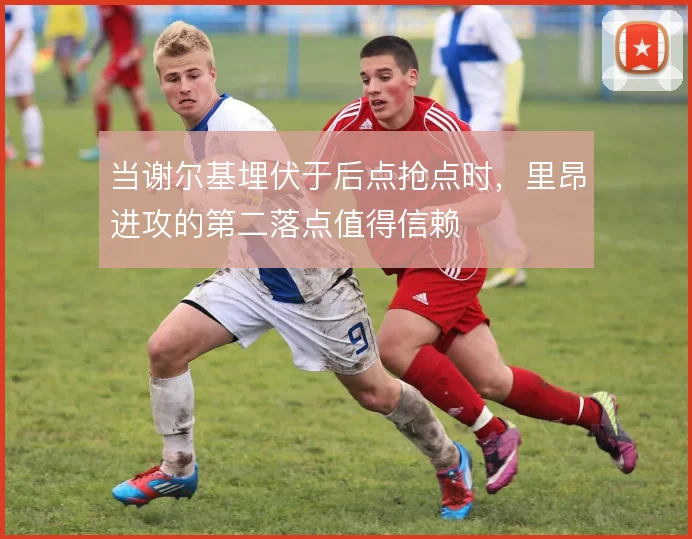 当谢尔基埋伏于后点抢点时，里昂进攻的第二落点值得信赖