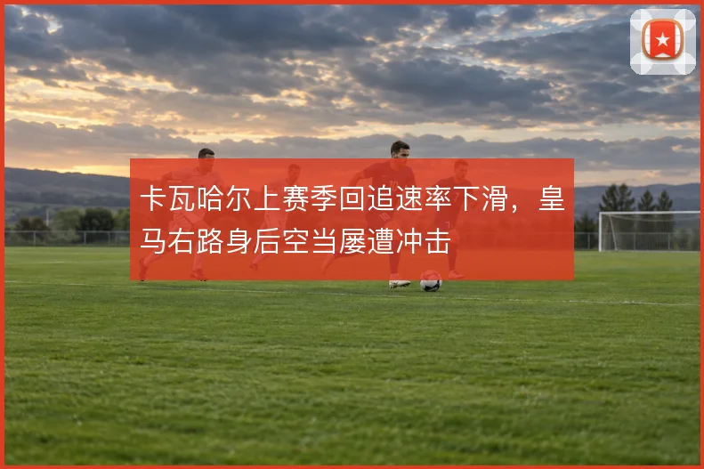 卡瓦哈尔上赛季回追速率下滑，皇马右路身后空当屡遭冲击