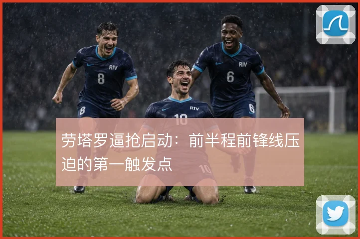 劳塔罗逼抢启动：前半程前锋线压迫的第一触发点