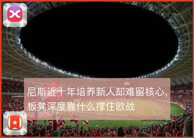 尼斯近十年培养新人却难留核心，板凳深度靠什么撑住欧战