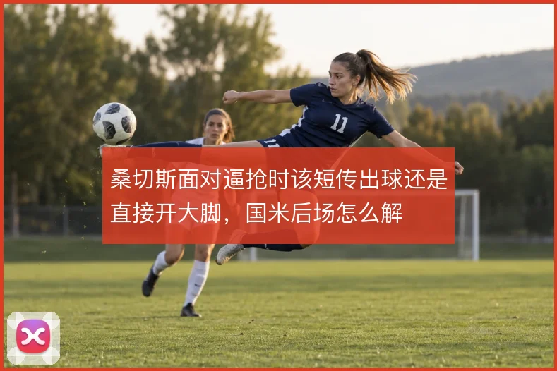 桑切斯面对逼抢时该短传出球还是直接开大脚,国米后场怎么解