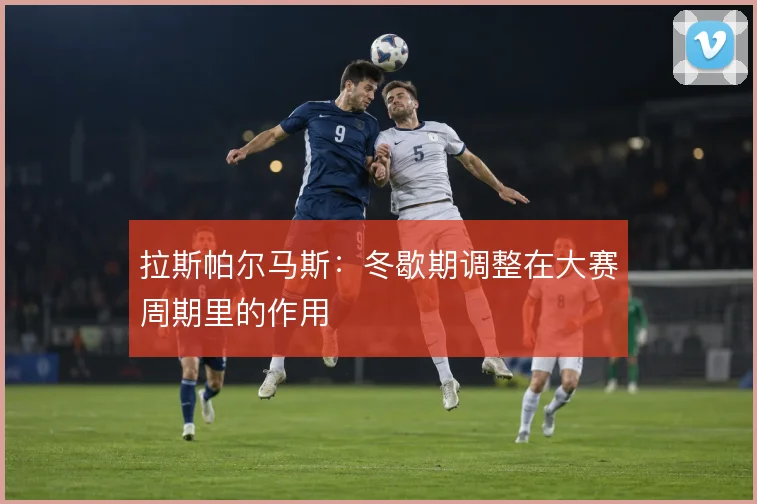 拉斯帕尔马斯：冬歇期调整在大赛周期里的作用