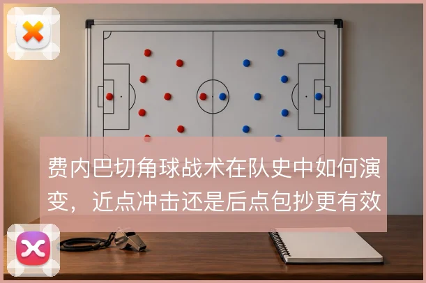 费内巴切角球战术在队史中如何演变，近点冲击还是后点包抄更有效