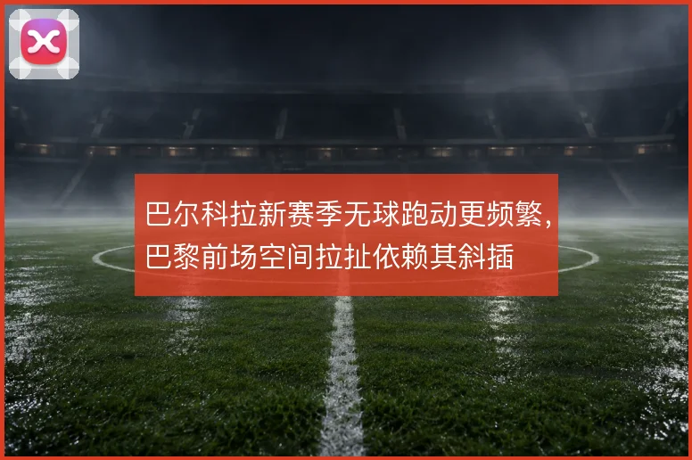 巴尔科拉新赛季无球跑动更频繁，巴黎前场空间拉扯依赖其斜插