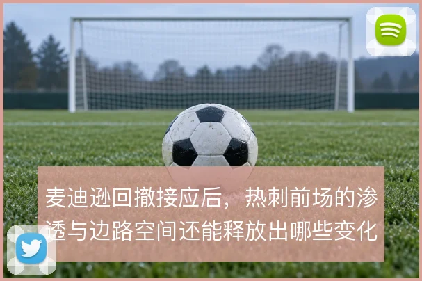 麦迪逊回撤接应后，热刺前场的渗透与边路空间还能释放出哪些变化