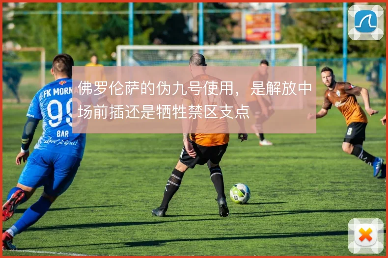 佛罗伦萨的伪九号使用，是解放中场前插还是牺牲禁区支点