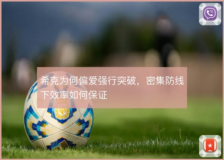 希克为何偏爱强行突破,密集防线下效率如何保证