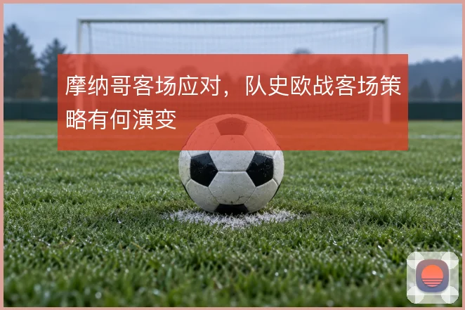 摩纳哥客场应对，队史欧战客场策略有何演变