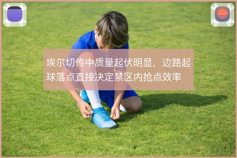 埃尔切传中质量起伏明显，边路起球落点直接决定禁区内抢点效率